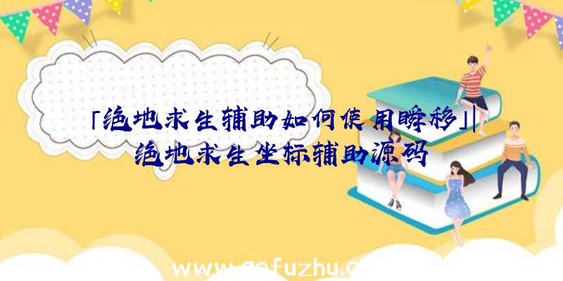「绝地求生辅助如何使用瞬移」|绝地求生坐标辅助源码